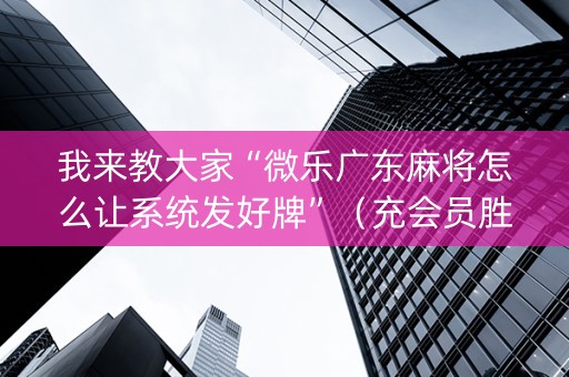 我来教大家“微乐广东麻将怎么让系统发好牌”（充会员胜率高)