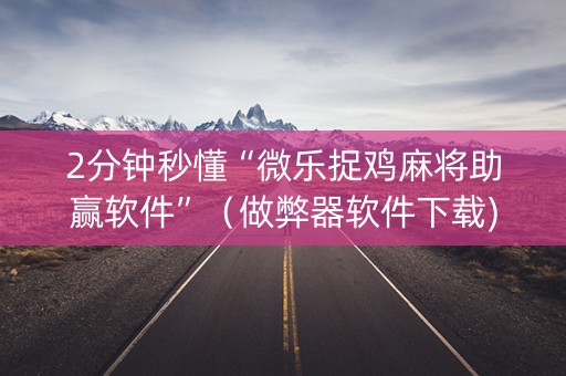 2分钟秒懂“微乐捉鸡麻将助赢软件”（做弊器软件下载)