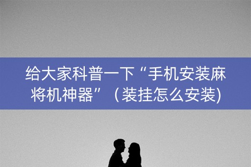 给大家科普一下“手机安装麻将机神器”（装挂怎么安装)