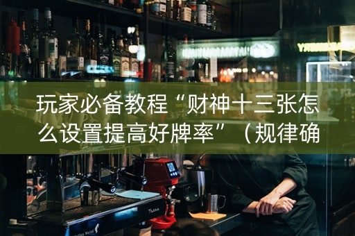 玩家必备教程“财神十三张怎么设置提高好牌率”（规律确实有挂)