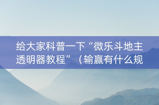 给大家科普一下“微乐斗地主透明器教程”（输赢有什么规律)