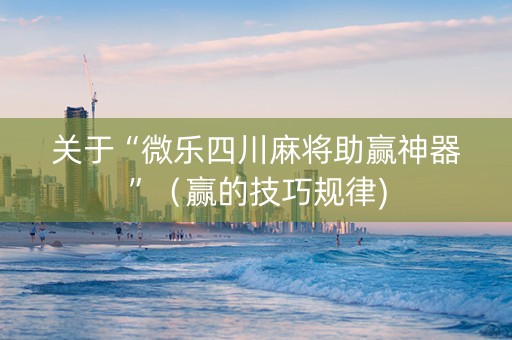 关于“微乐四川麻将助赢神器”（赢的技巧规律)