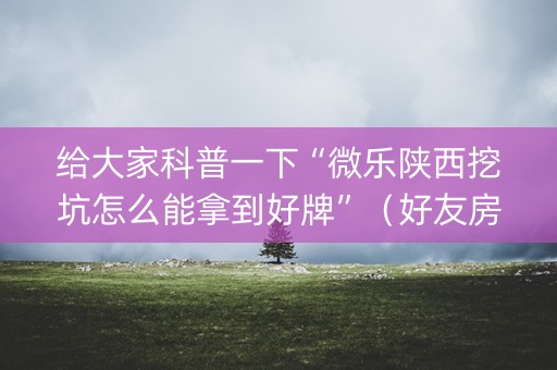 给大家科普一下“微乐陕西挖坑怎么能拿到好牌”（好友房怎么才能赢)