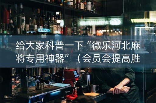 给大家科普一下“微乐河北麻将专用神器”（会员会提高胜率吗)