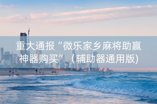 重大通报“微乐家乡麻将助赢神器购买”（辅助器通用版)