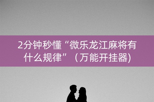 2分钟秒懂“微乐龙江麻将有什么规律”（万能开挂器)