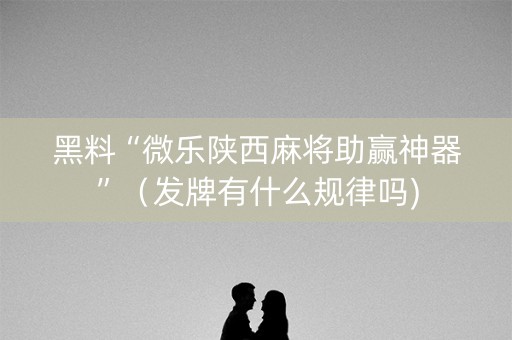 黑料“微乐陕西麻将助赢神器”（发牌有什么规律吗)