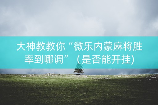 大神教教你“微乐内蒙麻将胜率到哪调”（是否能开挂)