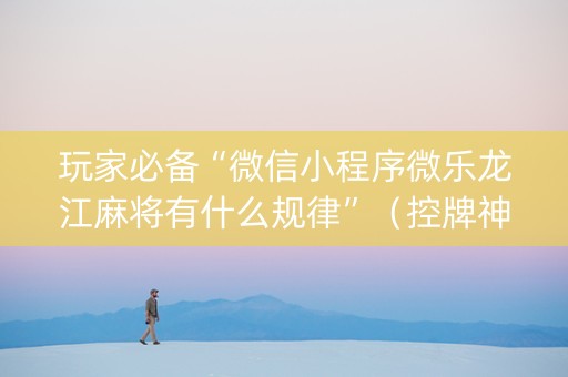 玩家必备“微信小程序微乐龙江麻将有什么规律”（控牌神器)