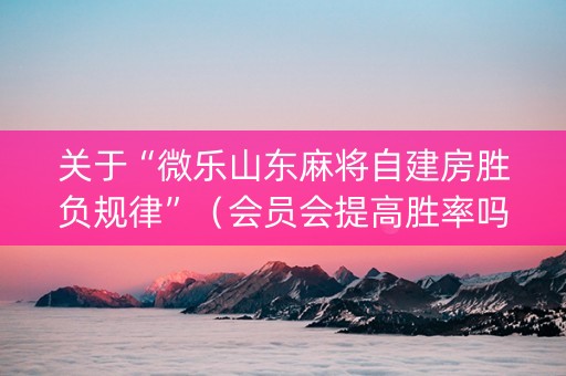 关于“微乐山东麻将自建房胜负规律”（会员会提高胜率吗)