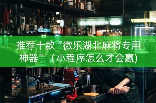 推荐十款“微乐湖北麻将专用神器”（小程序怎么才会赢)