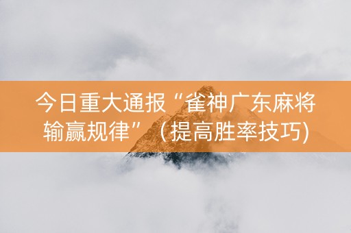 今日重大通报“雀神广东麻将输赢规律”（提高胜率技巧)