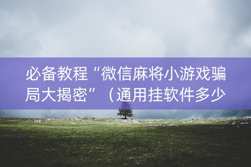 必备教程“微信麻将小游戏骗局大揭密”（通用挂软件多少钱)