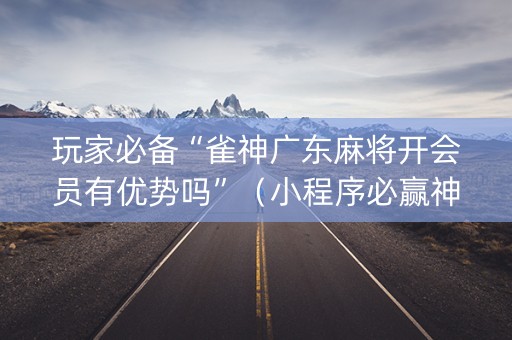 玩家必备“雀神广东麻将开会员有优势吗”（小程序必赢神器)
