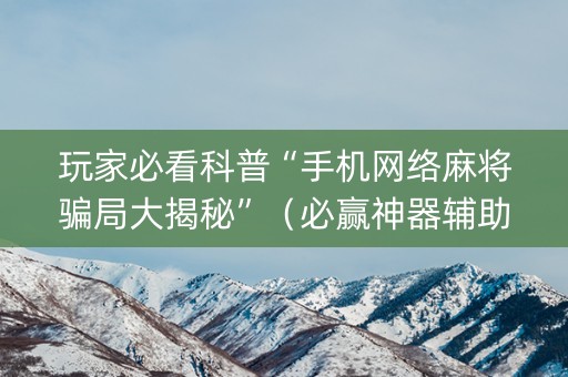 玩家必看科普“手机网络麻将骗局大揭秘”（必赢神器辅助器)