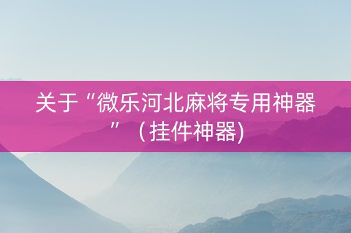 关于“微乐河北麻将专用神器”（挂件神器)