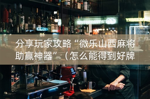 分享玩家攻略“微乐山西麻将助赢神器”（怎么能得到好牌)