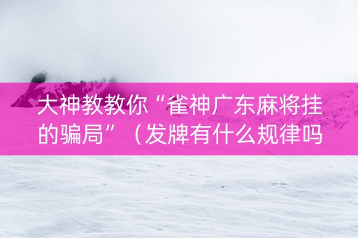 大神教教你“雀神广东麻将挂的骗局”（发牌有什么规律吗)