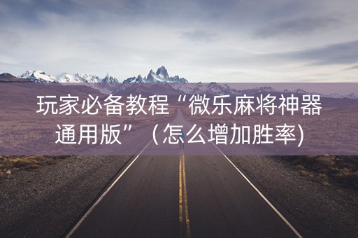 玩家必备教程“微乐麻将神器通用版”（怎么增加胜率)