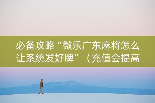 必备攻略“微乐广东麻将怎么让系统发好牌”（充值会提高胜率么)