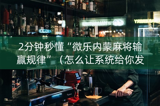 2分钟秒懂“微乐内蒙麻将输赢规律”（怎么让系统给你发好牌)
