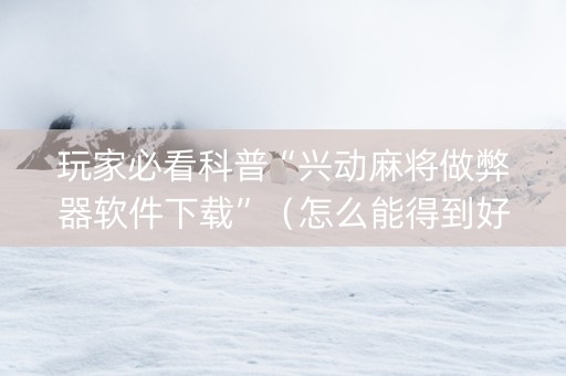 玩家必看科普“兴动麻将做弊器软件下载”（怎么能得到好牌)