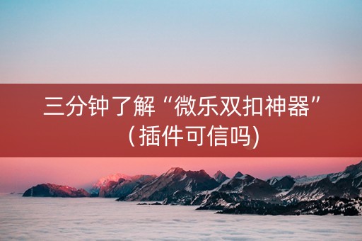 三分钟了解“微乐双扣神器”（插件可信吗)