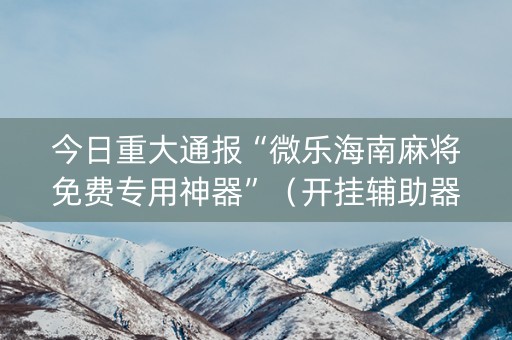 今日重大通报“微乐海南麻将免费专用神器”（开挂辅助器脚本)