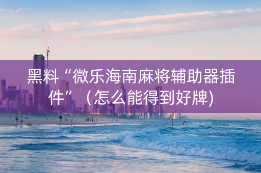 黑料“微乐海南麻将辅助器插件”（怎么能得到好牌)