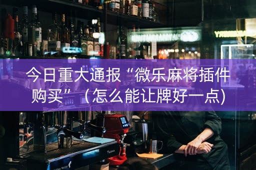 今日重大通报“微乐麻将插件购买”（怎么能让牌好一点)