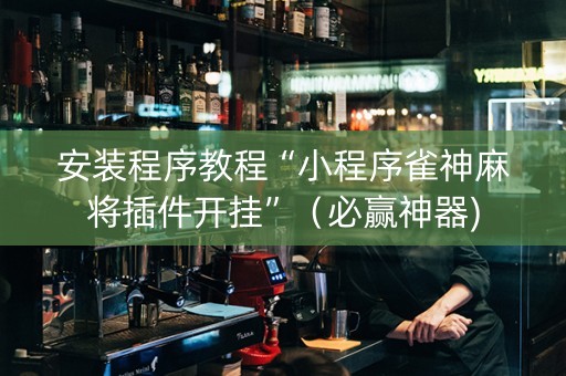安装程序教程“小程序雀神麻将插件开挂”（必赢神器)