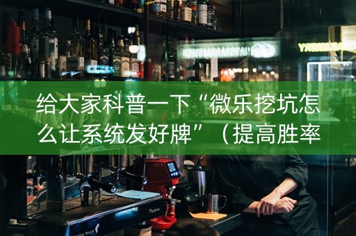 给大家科普一下“微乐挖坑怎么让系统发好牌”（提高胜率技巧)