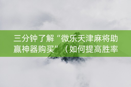 三分钟了解“微乐天津麻将助赢神器购买”（如何提高胜率)