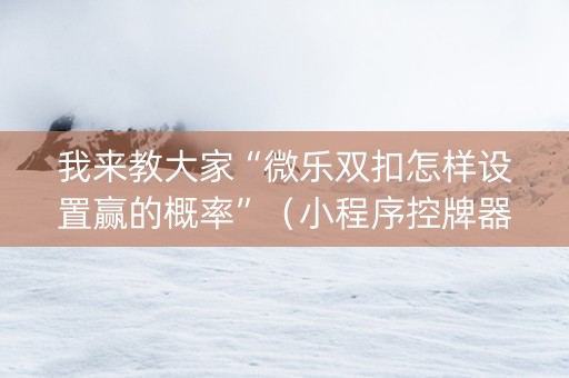我来教大家“微乐双扣怎样设置赢的概率”（小程序控牌器)