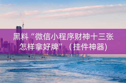 黑料“微信小程序财神十三张怎样拿好牌”（挂件神器)