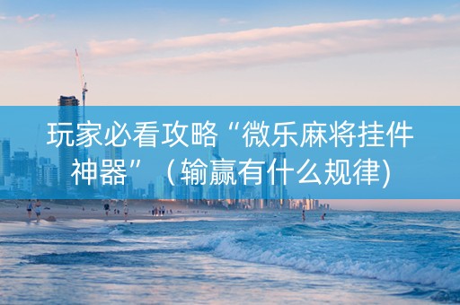 玩家必看攻略“微乐麻将挂件神器”（输赢有什么规律)