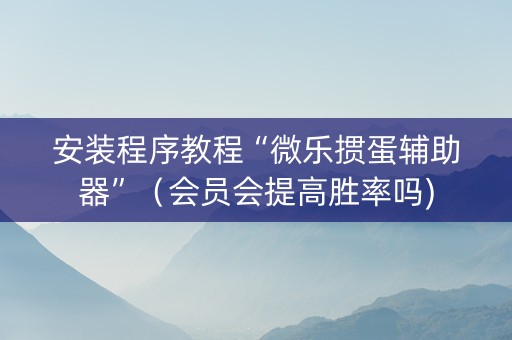 安装程序教程“微乐掼蛋辅助器”（会员会提高胜率吗)
