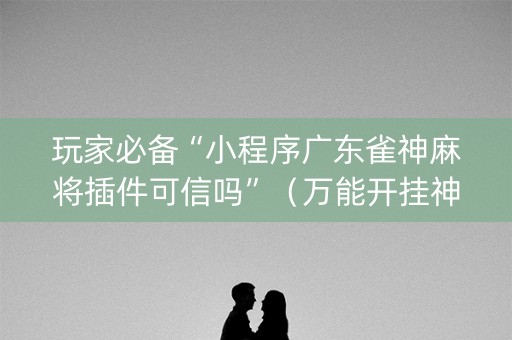 玩家必备“小程序广东雀神麻将插件可信吗”（万能开挂神器)