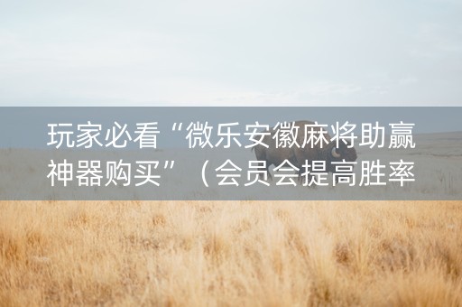 玩家必看“微乐安徽麻将助赢神器购买”（会员会提高胜率吗)