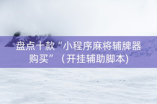 盘点十款“小程序麻将辅牌器购买”（开挂辅助脚本)