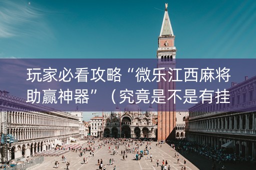 玩家必看攻略“微乐江西麻将助赢神器”（究竟是不是有挂)