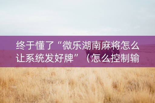 终于懂了“微乐湖南麻将怎么让系统发好牌”（怎么控制输赢)