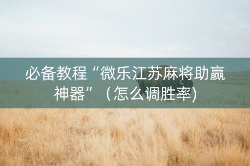 必备教程“微乐江苏麻将助赢神器”（怎么调胜率)