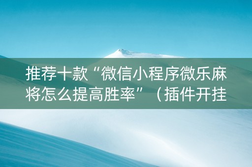 推荐十款“微信小程序微乐麻将怎么提高胜率”（插件开挂免费AI)