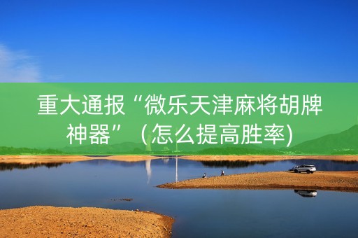 重大通报“微乐天津麻将胡牌神器”（怎么提高胜率)