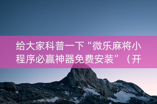 给大家科普一下“微乐麻将小程序必赢神器免费安装”（开挂辅助器脚本)