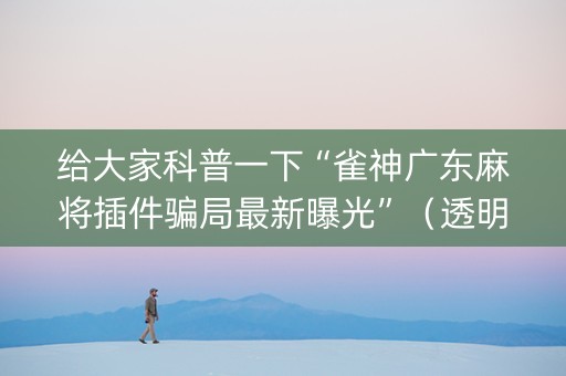 给大家科普一下“雀神广东麻将插件骗局最新曝光”（透明挂辅助器)
