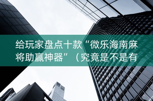 给玩家盘点十款“微乐海南麻将助赢神器”（究竟是不是有挂)