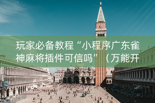 玩家必备教程“小程序广东雀神麻将插件可信吗”（万能开挂器)
