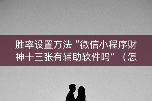 胜率设置方法“微信小程序财神十三张有辅助软件吗”（怎么提高胜率)